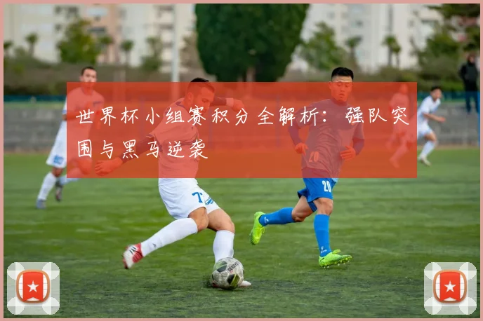世界杯小组赛积分全解析:强队突围与黑马逆袭