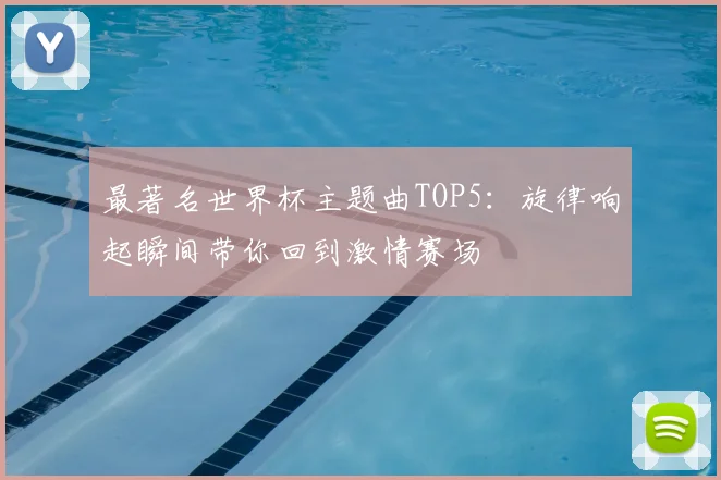 最著名世界杯主题曲TOP5:旋律响起瞬间带你回到激情赛场