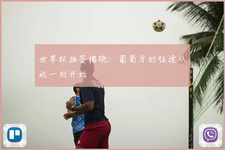 世界杯抽签揭晓：葡萄牙的征途从这一刻开始